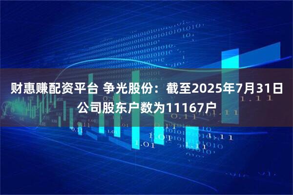 财惠赚配资平台 争光股份：截至2025年7月31日公司股东户数为11167户