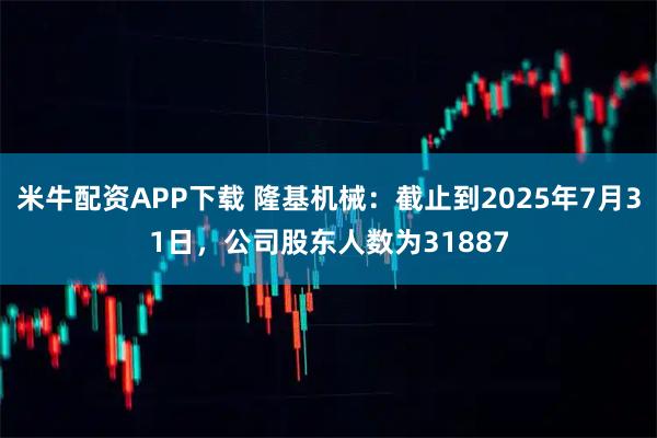 米牛配资APP下载 隆基机械：截止到2025年7月31日，公司股东人数为31887