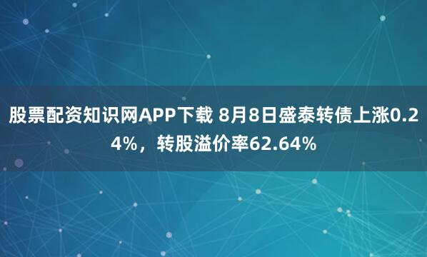 股票配资知识网APP下载 8月8日盛泰转债上涨0.24%，转股溢价率62.64%