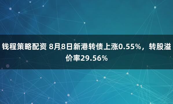 钱程策略配资 8月8日新港转债上涨0.55%，转股溢价率29.56%