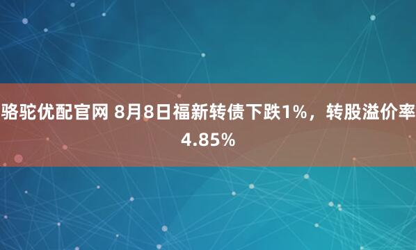 骆驼优配官网 8月8日福新转债下跌1%，转股溢价率4.85%