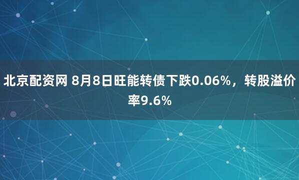 北京配资网 8月8日旺能转债下跌0.06%，转股溢价率9.6%