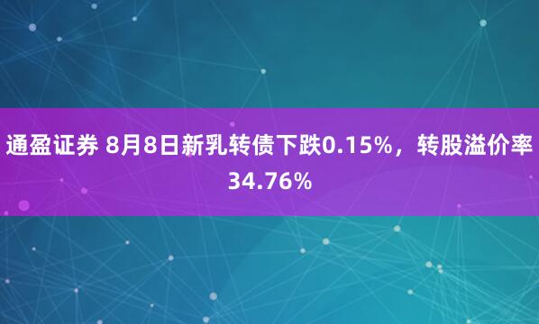 通盈证券 8月8日新乳转债下跌0.15%，转股溢价率34.76%