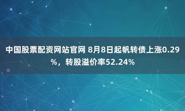 中国股票配资网站官网 8月8日起帆转债上涨0.29%，转股溢价率52.24%