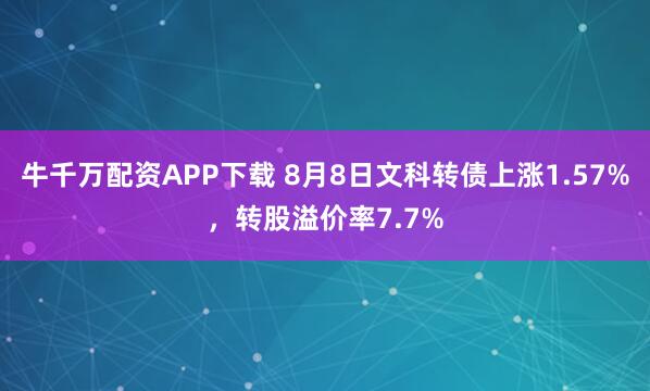 牛千万配资APP下载 8月8日文科转债上涨1.57%，转股溢价率7.7%
