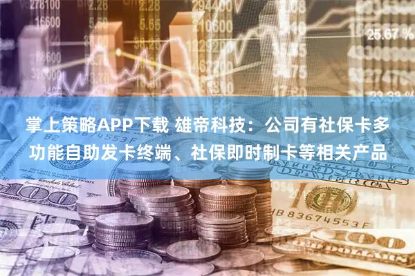 掌上策略APP下载 雄帝科技：公司有社保卡多功能自助发卡终端、社保即时制卡等相关产品