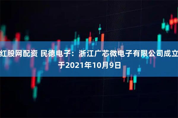 红股网配资 民德电子：浙江广芯微电子有限公司成立于2021年10月9日