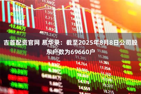 吉首配资官网 易华录：截至2025年8月8日公司股东户数为69660户