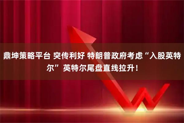 鼎坤策略平台 突传利好 特朗普政府考虑“入股英特尔” 英特尔尾盘直线拉升！