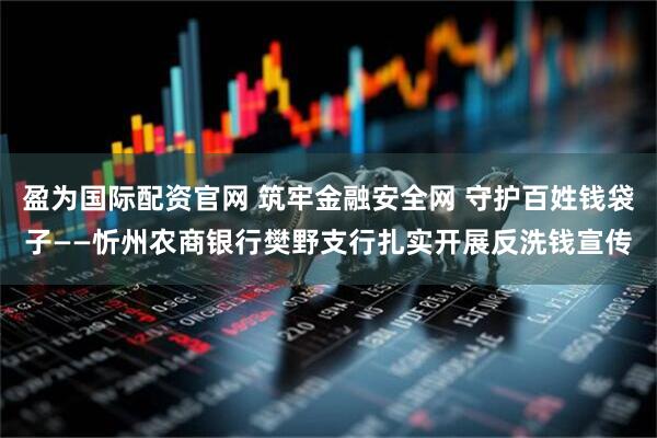 盈为国际配资官网 筑牢金融安全网 守护百姓钱袋子——忻州农商银行樊野支行扎实开展反洗钱宣传