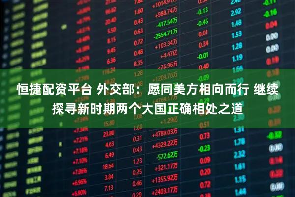 恒捷配资平台 外交部：愿同美方相向而行 继续探寻新时期两个大国正确相处之道
