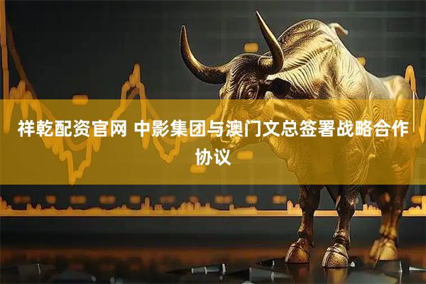 祥乾配资官网 中影集团与澳门文总签署战略合作协议
