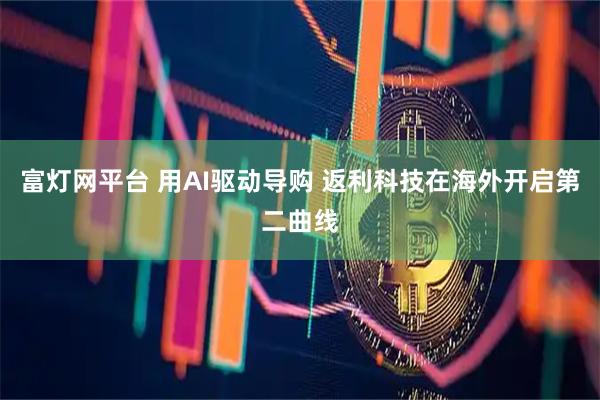 富灯网平台 用AI驱动导购 返利科技在海外开启第二曲线