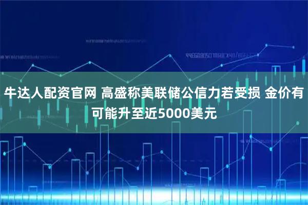 牛达人配资官网 高盛称美联储公信力若受损 金价有可能升至近5000美元