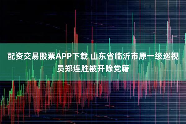 配资交易股票APP下载 山东省临沂市原一级巡视员郑连胜被开除党籍