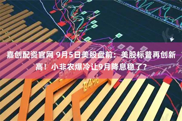 嘉创配资官网 9月5日美股盘前：美股标普再创新高！小非农爆冷让9月降息稳了？