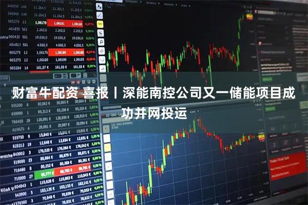 财富牛配资 喜报丨深能南控公司又一储能项目成功并网投运
