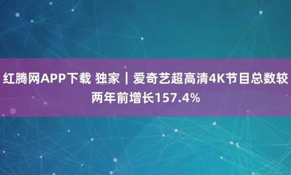 红腾网APP下载 独家｜爱奇艺超高清4K节目总数较两年前增长157.4%