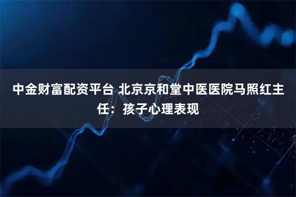 中金财富配资平台 北京京和堂中医医院马照红主任：孩子心理表现
