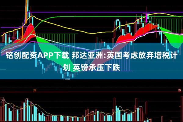 铭创配资APP下载 邦达亚洲:英国考虑放弃增税计划 英镑承压下跌