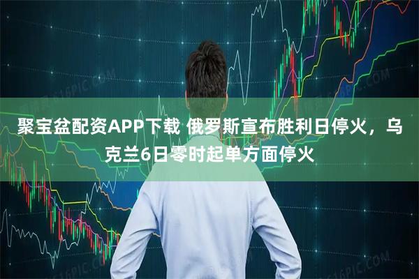 聚宝盆配资APP下载 俄罗斯宣布胜利日停火，乌克兰6日零时起单方面停火