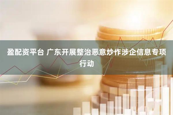 盈配资平台 广东开展整治恶意炒作涉企信息专项行动